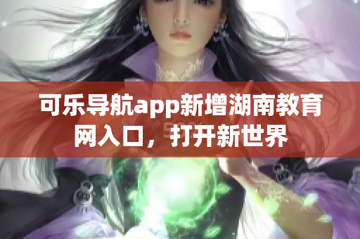 可乐导航app新增湖南教育网入口，打开新世界