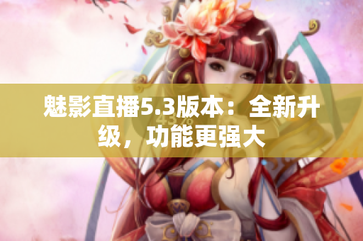 魅影直播5.3版本：全新升级，功能更强大