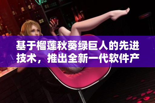 基于榴莲秋葵绿巨人的先进技术，推出全新一代软件产品 - 绿巨人软件！
