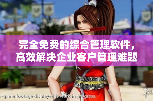 完全免费的综合管理软件，高效解决企业客户管理难题