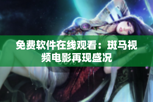 免费软件在线观看：斑马视频电影再现盛况