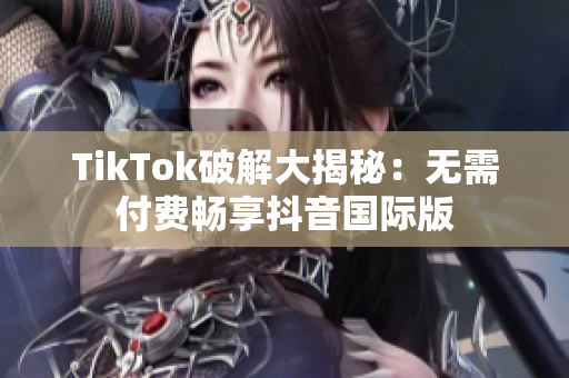 TikTok破解大揭秘：无需付费畅享抖音国际版