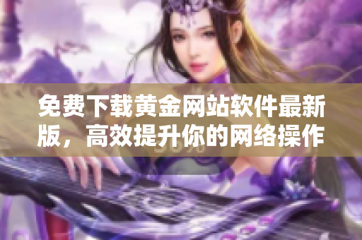 免费下载黄金网站软件最新版，高效提升你的网络操作！