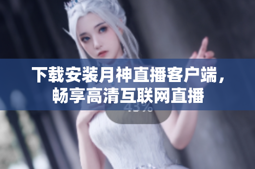 下载安装月神直播客户端，畅享高清互联网直播