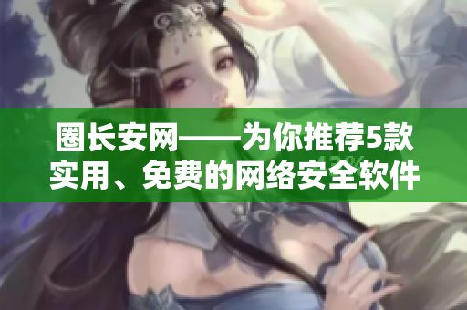 圈长安网——为你推荐5款实用、免费的网络安全软件