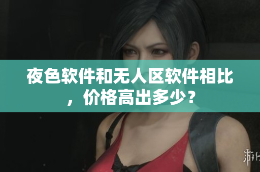 夜色软件和无人区软件相比，价格高出多少？