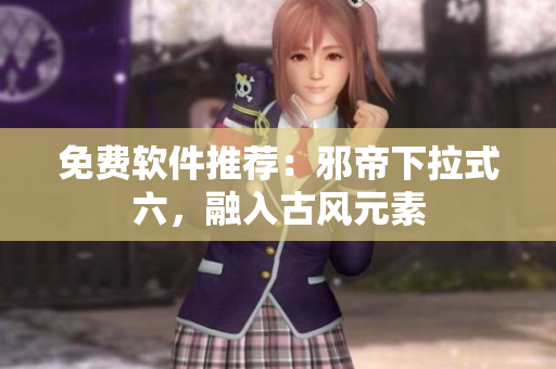 免费软件推荐：邪帝下拉式六，融入古风元素