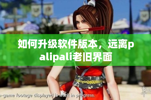 如何升级软件版本，远离palipali老旧界面