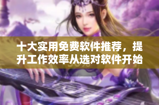 十大实用免费软件推荐，提升工作效率从选对软件开始