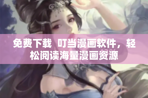 免费下载  叮当漫画软件，轻松阅读海量漫画资源