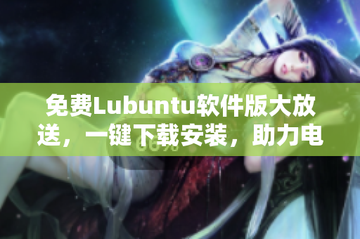 免费Lubuntu软件版大放送，一键下载安装，助力电脑轻松快速运行!