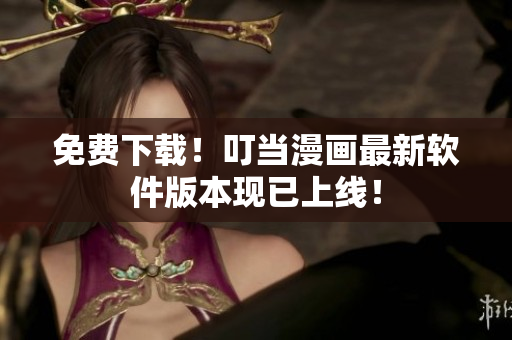 免费下载！叮当漫画最新软件版本现已上线！
