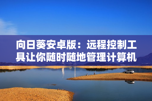 向日葵安卓版：远程控制工具让你随时随地管理计算机