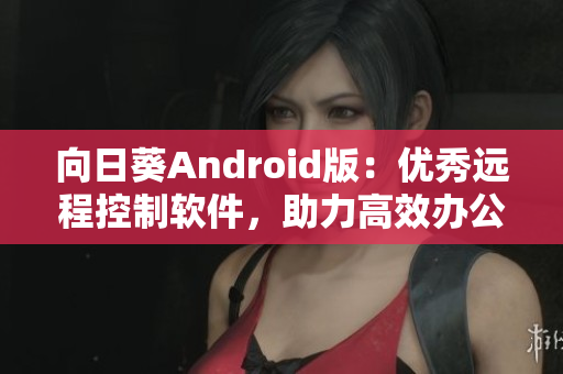 向日葵Android版：优秀远程控制软件，助力高效办公