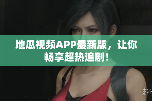 地瓜视频APP最新版，让你畅享超热追剧！