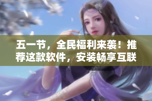 五一节，全民福利来袭！推荐这款软件，安装畅享互联网生活！
