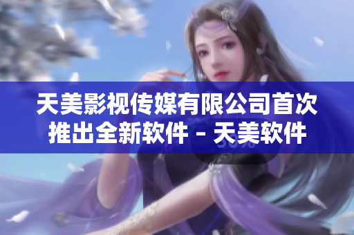 天美影视传媒有限公司首次推出全新软件 – 天美软件