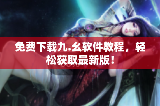 免费下载九.幺软件教程，轻松获取最新版！