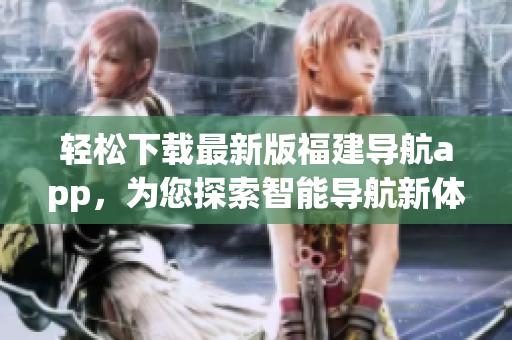 轻松下载最新版福建导航app，为您探索智能导航新体验