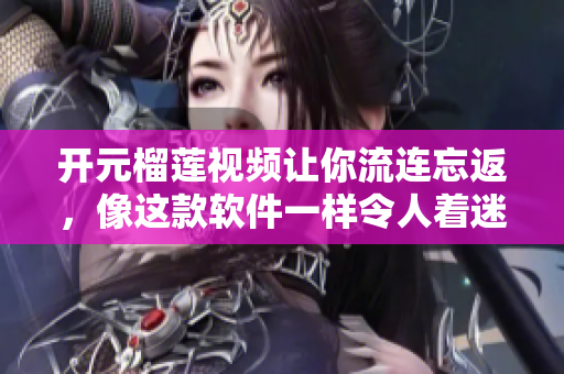 开元榴莲视频让你流连忘返，像这款软件一样令人着迷