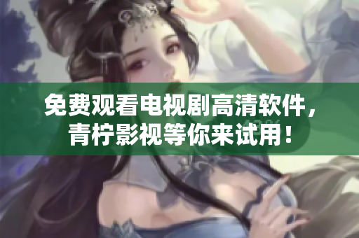 免费观看电视剧高清软件，青柠影视等你来试用！