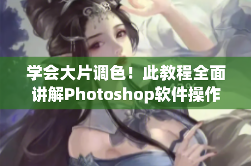 学会大片调色！此教程全面讲解Photoshop软件操作
