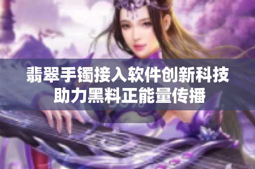 翡翠手镯接入软件创新科技 助力黑料正能量传播