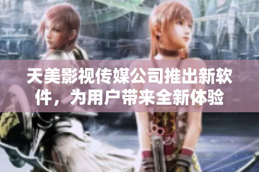 天美影视传媒公司推出新软件，为用户带来全新体验