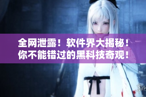 全网泄露！软件界大揭秘！你不能错过的黑科技奇观！