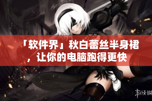 「软件界」秋白蕾丝半身裙，让你的电脑跑得更快