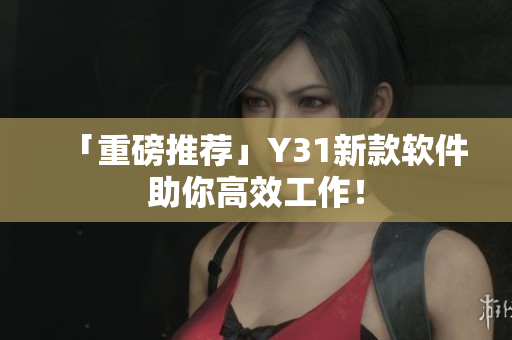 「重磅推荐」Y31新款软件助你高效工作！
