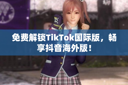 免费解锁TikTok国际版，畅享抖音海外版！