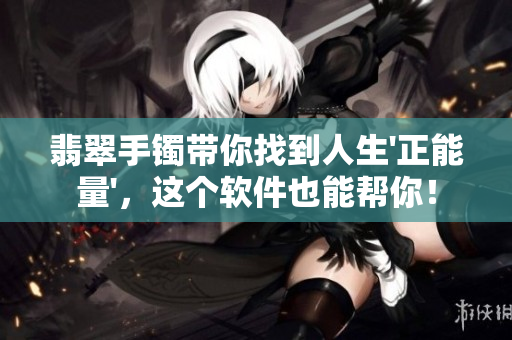 翡翠手镯带你找到人生'正能量'，这个软件也能帮你！