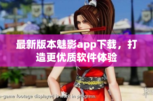 最新版本魅影app下载，打造更优质软件体验