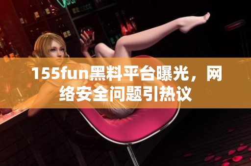 155fun黑料平台曝光，网络安全问题引热议