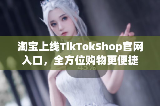 淘宝上线TikTokShop官网入口，全方位购物更便捷