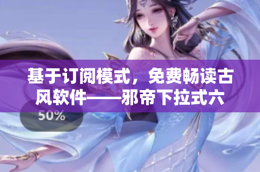 基于订阅模式，免费畅读古风软件——邪帝下拉式六