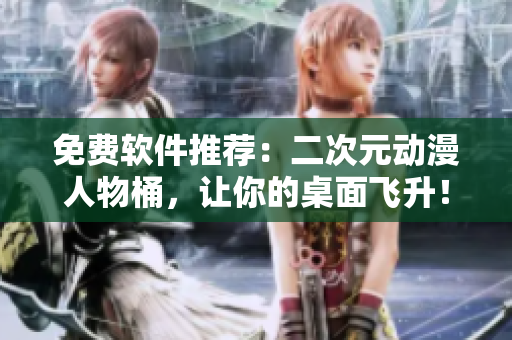 免费软件推荐：二次元动漫人物桶，让你的桌面飞升！