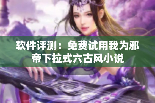 软件评测：免费试用我为邪帝下拉式六古风小说