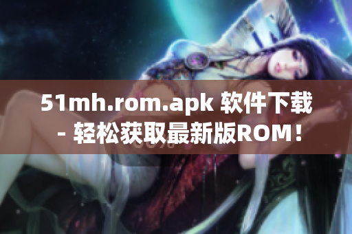 51mh.rom.apk 软件下载 - 轻松获取最新版ROM！