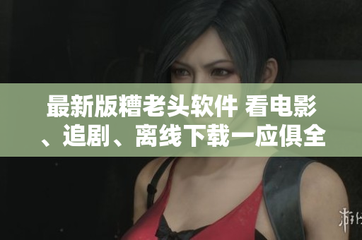 最新版糟老头软件 看电影、追剧、离线下载一应俱全！