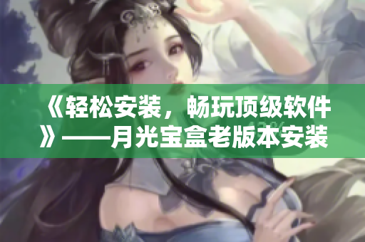 《轻松安装，畅玩顶级软件》——月光宝盒老版本安装包