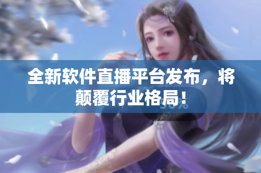 全新软件直播平台发布，将颠覆行业格局！