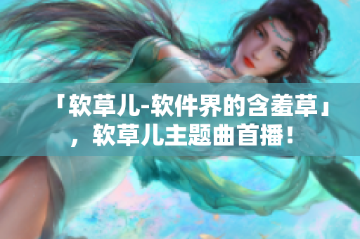 「软草儿-软件界的含羞草」，软草儿主题曲首播！