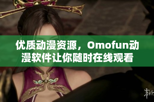优质动漫资源，Omofun动漫软件让你随时在线观看