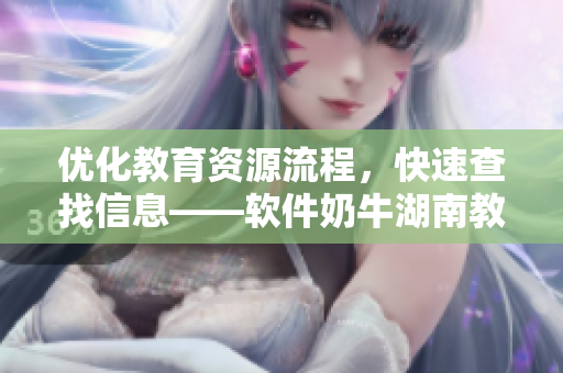 优化教育资源流程，快速查找信息——软件奶牛湖南教育导航