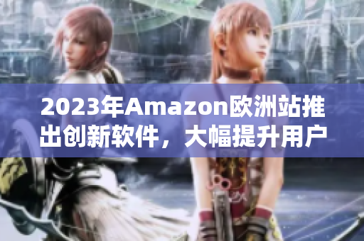 2023年Amazon欧洲站推出创新软件，大幅提升用户购物体验