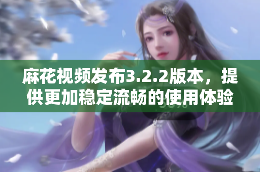 麻花视频发布3.2.2版本，提供更加稳定流畅的使用体验