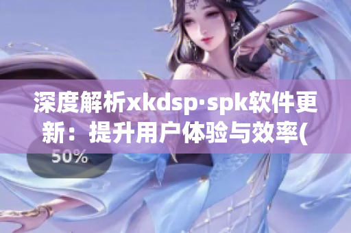深度解析xkdsp·spk软件更新：提升用户体验与效率(1)