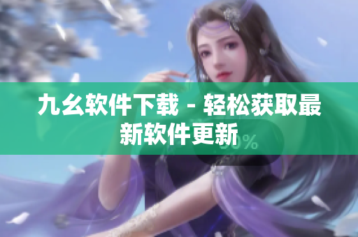 九幺软件下载 - 轻松获取最新软件更新